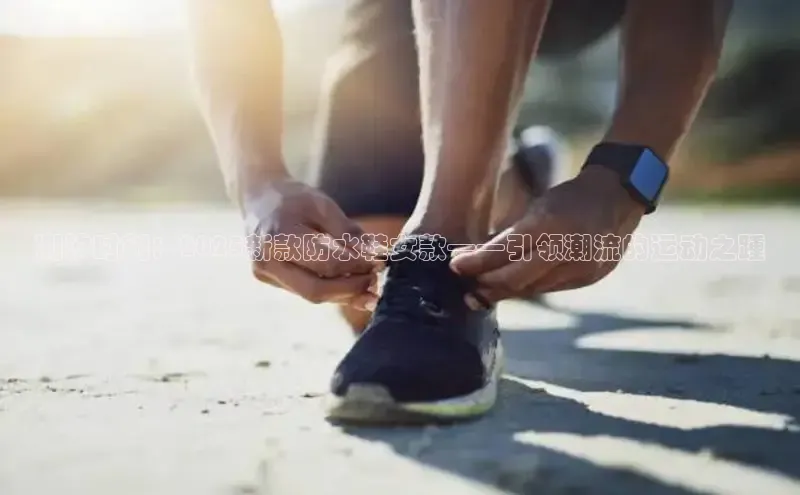 潮汐时刻：2025新款防水鞋女款——引领潮流的运动之踵