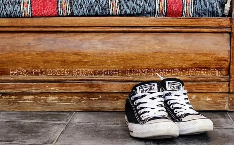 男式大童版2025新款防潮运动鞋：提升你的舒适与保护的新选择