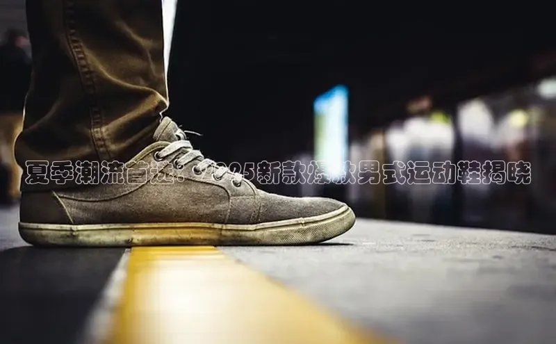 夏季潮流首选：2025新款爆款男式运动鞋揭晓