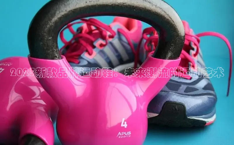 2025新款品牌运动鞋：未来潮流的运动艺术