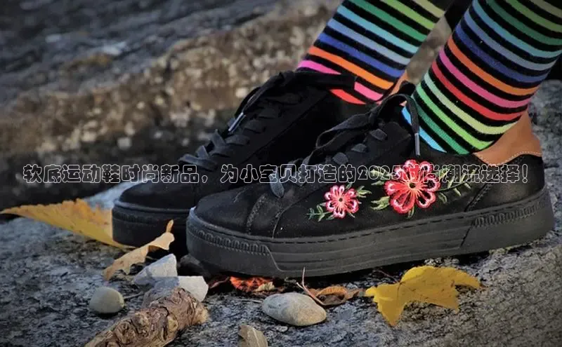 软底运动鞋时尚新品，为小宝贝打造的2025时尚潮流选择！