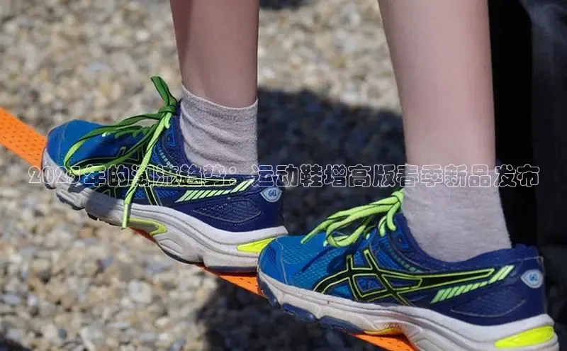 2025年的潮流趋势：运动鞋增高版春季新品发布