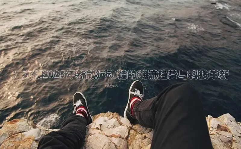 ：大姨2025年新款运动鞋的潮流趋势与科技革新
