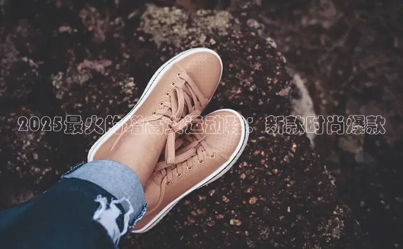 2025最火的增高女运动鞋：新款时尚爆款
